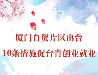 【圖侃產經】廈門自貿片區出臺10條措施促臺青創業就業